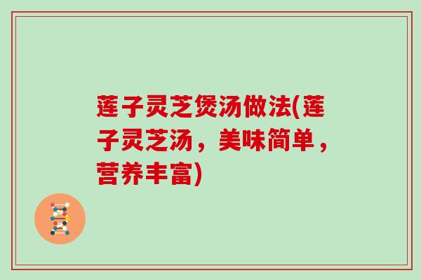 莲子灵芝煲汤做法(莲子灵芝汤，美味简单，营养丰富)