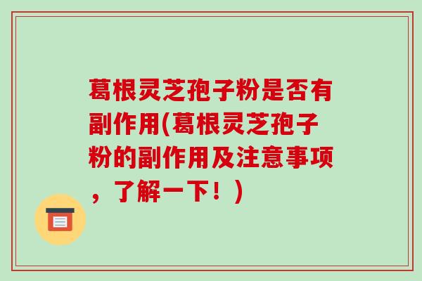 葛根灵芝孢子粉是否有副作用(葛根灵芝孢子粉的副作用及注意事项，了解一下！)