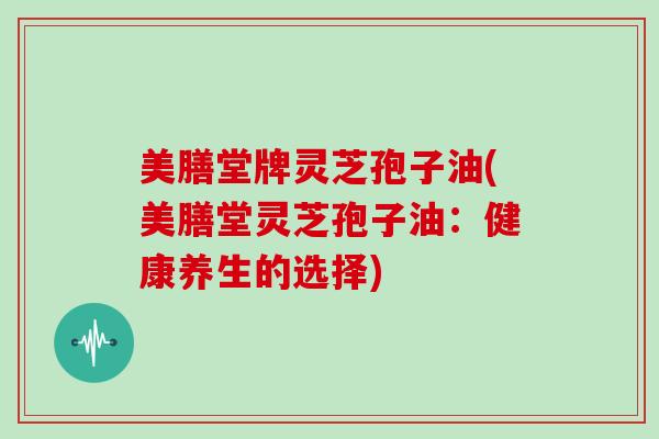 美膳堂牌灵芝孢子油(美膳堂灵芝孢子油:健康养生的选择)