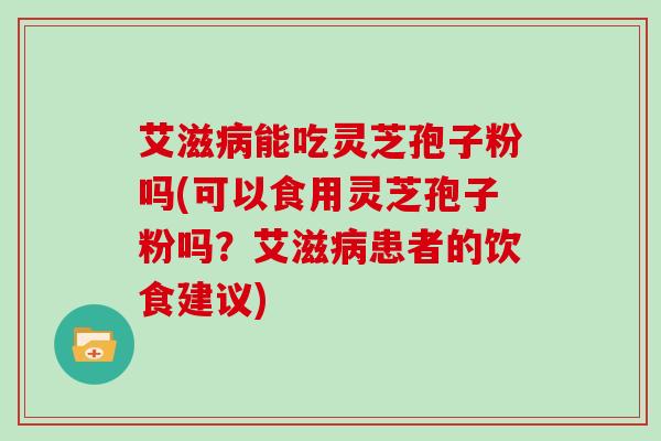 艾滋病能吃灵芝孢子粉吗(可以食用灵芝孢子粉吗？艾滋病患者的饮食建议)