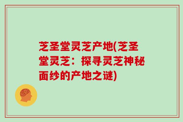芝圣堂灵芝产地(芝圣堂灵芝:探寻灵芝神秘面纱的产地之谜)