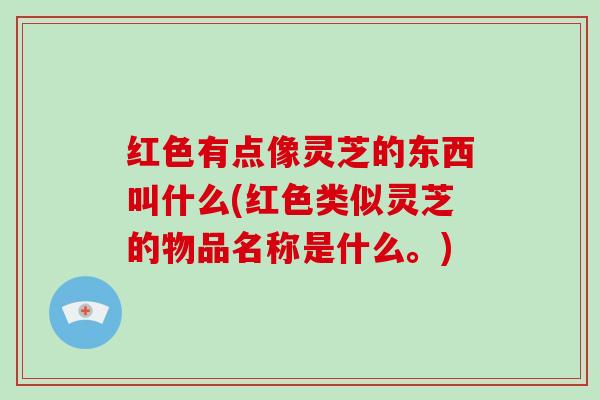 红色有点像灵芝的东西叫什么(红色类似灵芝的物品名称是什么。)