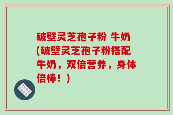 破壁灵芝孢子粉 牛奶(破壁灵芝孢子粉搭配牛奶,双倍营养,身体倍棒!)