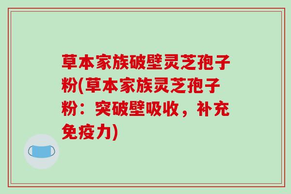 草本家族破壁灵芝孢子粉(草本家族灵芝孢子粉：突破壁吸收，补充免疫力)