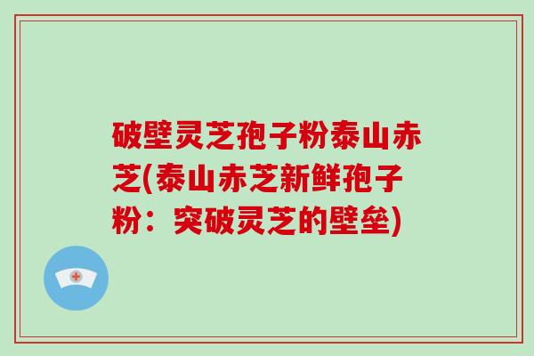 破壁灵芝孢子粉泰山赤芝(泰山赤芝新鲜孢子粉:突破灵芝的壁垒)