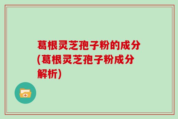 葛根灵芝孢子粉的成分(葛根灵芝孢子粉成分解析)