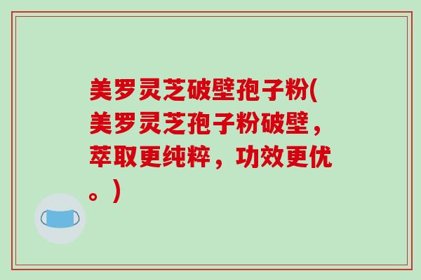 美罗灵芝破壁孢子粉(美罗灵芝孢子粉破壁,萃取更纯粹,功效更优。)