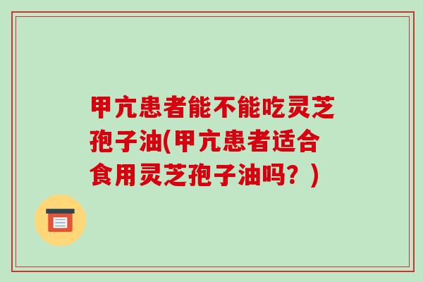 甲亢患者能不能吃灵芝孢子油(甲亢患者适合食用灵芝孢子油吗?)