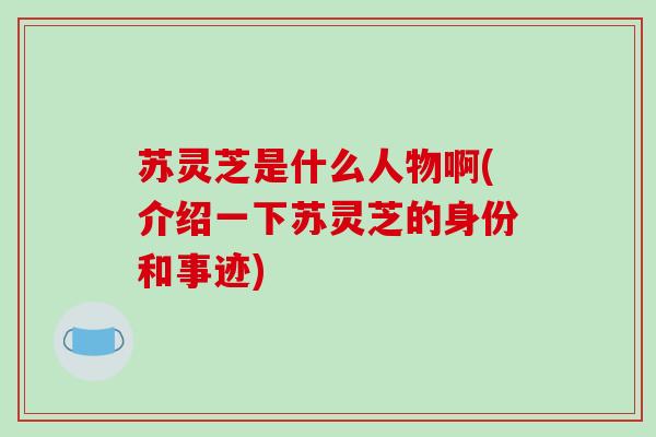 苏灵芝是什么人物啊(介绍一下苏灵芝的身份和事迹)