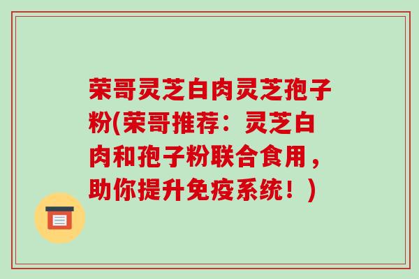 荣哥灵芝白肉灵芝孢子粉(荣哥推荐:灵芝白肉和孢子粉联合食用,助你提升免疫系统!)