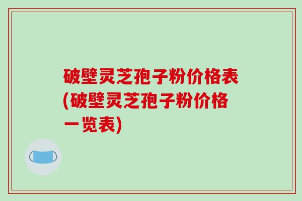 破壁灵芝孢子粉价格表(破壁灵芝孢子粉价格一览表)