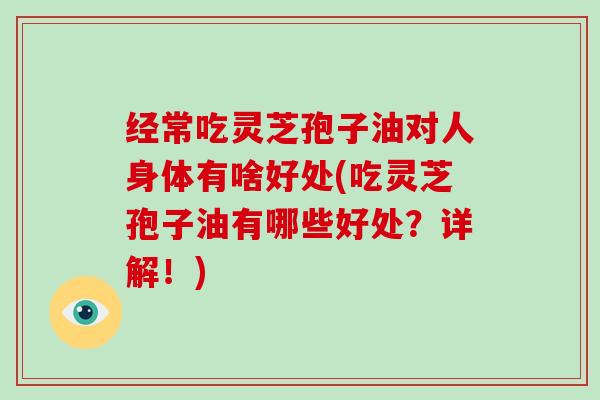 经常吃灵芝孢子油对人身体有啥好处(吃灵芝孢子油有哪些好处？详解！)