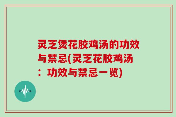 灵芝煲花胶鸡汤的功效与禁忌(灵芝花胶鸡汤:功效与禁忌一览)