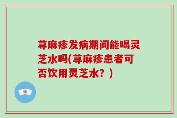 荨麻疹发病期间能喝灵芝水吗(荨麻疹患者可否饮用灵芝水?)