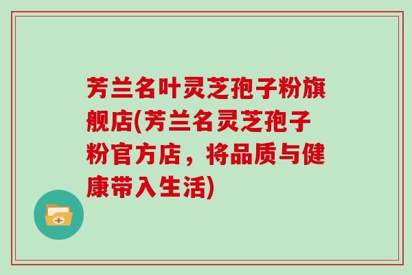 芳兰名叶灵芝孢子粉旗舰店(芳兰名灵芝孢子粉官方店,将品质与健康带入生活)