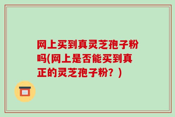 网上买到真灵芝孢子粉吗(网上是否能买到真正的灵芝孢子粉？)