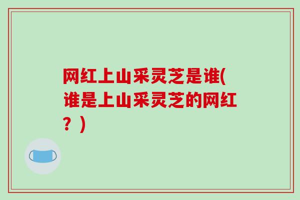 网红上山采灵芝是谁(谁是上山采灵芝的网红？)