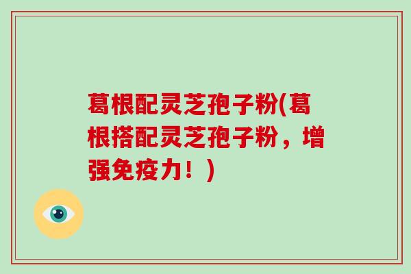 葛根配灵芝孢子粉(葛根搭配灵芝孢子粉,增强免疫力!)