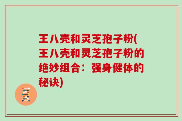 王八壳和灵芝孢子粉(王八壳和灵芝孢子粉的绝妙组合:强身健体的秘诀)
