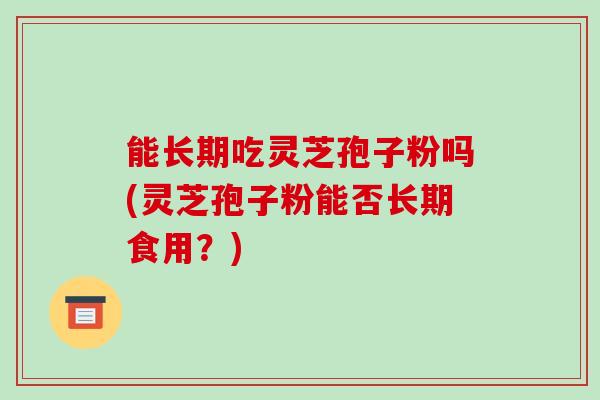 能长期吃灵芝孢子粉吗(灵芝孢子粉能否长期食用?)
