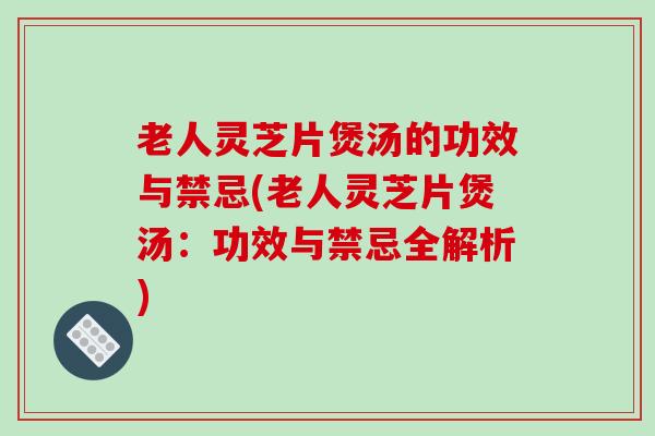 老人灵芝片煲汤的功效与禁忌(老人灵芝片煲汤:功效与禁忌全解析)