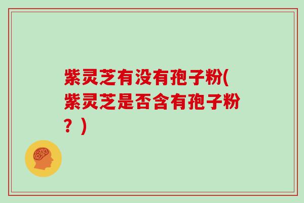 紫灵芝有没有孢子粉(紫灵芝是否含有孢子粉？)