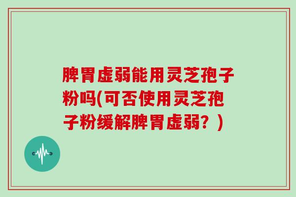 脾胃虚弱能用灵芝孢子粉吗(可否使用灵芝孢子粉缓解脾胃虚弱？)