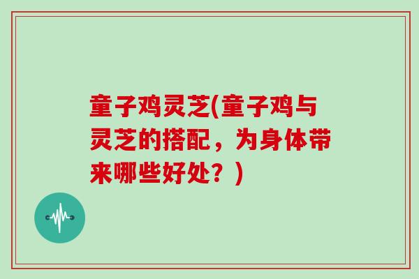 童子鸡灵芝(童子鸡与灵芝的搭配,为身体带来哪些好处?)