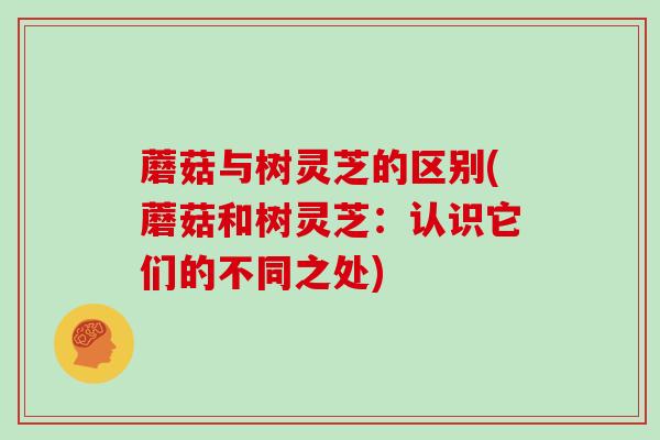 蘑菇与树灵芝的区别(蘑菇和树灵芝：认识它们的不同之处)
