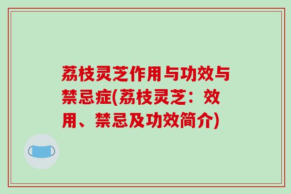 荔枝灵芝作用与功效与禁忌症(荔枝灵芝:效用、禁忌及功效简介)