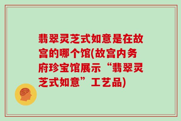 翡翠灵芝式如意是在故宫的哪个馆(故宫内务府珍宝馆展示“翡翠灵芝式如意”工艺品)