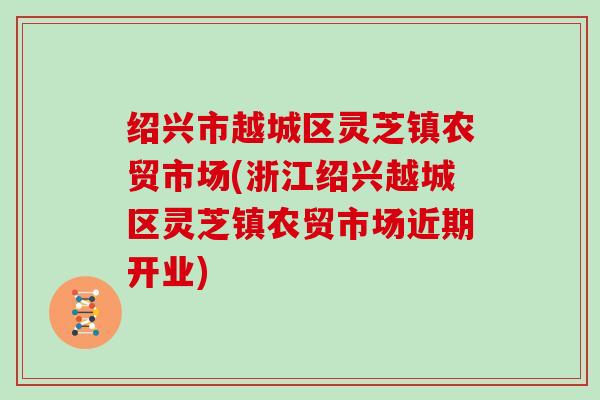 绍兴市越城区灵芝镇农贸市场(浙江绍兴越城区灵芝镇农贸市场近期开业)