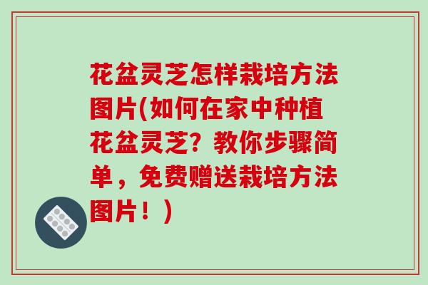 花盆灵芝怎样栽培方法图片(如何在家中种植花盆灵芝?教你步骤简单,免费赠送栽培方法图片!)