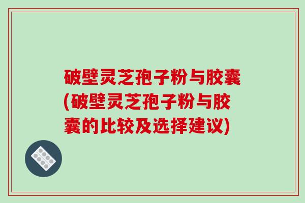破壁灵芝孢子粉与胶囊(破壁灵芝孢子粉与胶囊的比较及选择建议)