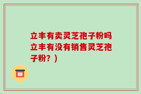 立丰有卖灵芝孢子粉吗立丰有没有销售灵芝孢子粉?)