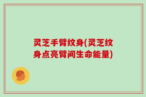 灵芝手臂纹身(灵芝纹身点亮臂间生命能量)
