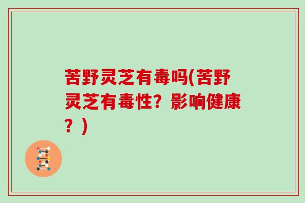 苦野灵芝有毒吗(苦野灵芝有毒性?影响健康?)