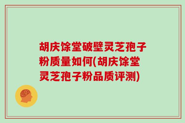 胡庆馀堂破壁灵芝孢子粉质量如何(胡庆馀堂灵芝孢子粉品质评测)