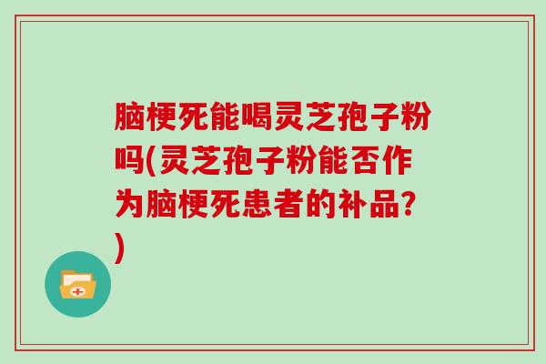 脑梗死能喝灵芝孢子粉吗(灵芝孢子粉能否作为脑梗死患者的补品？)