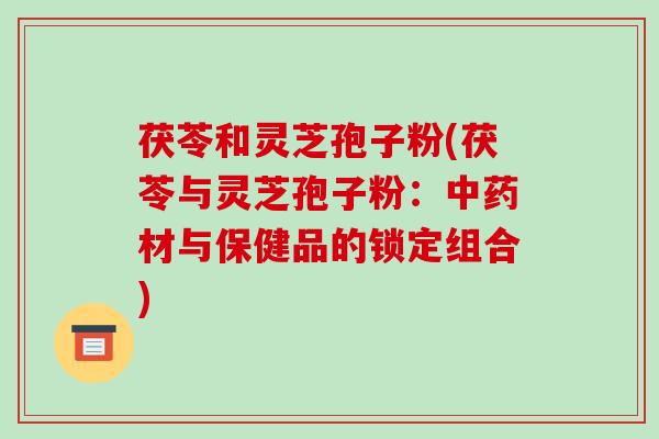 茯苓和灵芝孢子粉(茯苓与灵芝孢子粉：中药材与保健品的锁定组合)