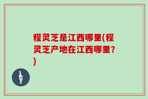程灵芝是江西哪里(程灵芝产地在江西哪里？)