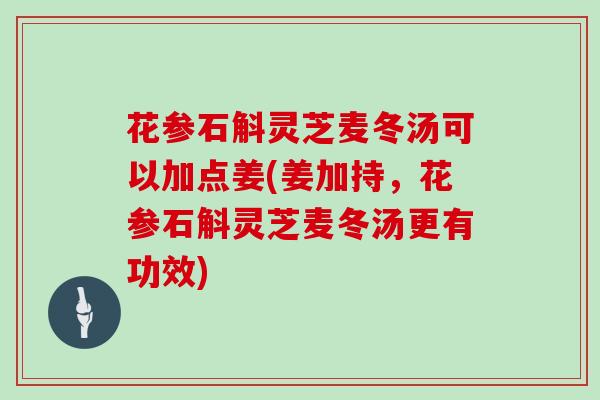 花参石斛灵芝麦冬汤可以加点姜(姜加持,花参石斛灵芝麦冬汤更有功效)