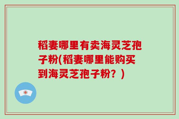 稻妻哪里有卖海灵芝孢子粉(稻妻哪里能购买到海灵芝孢子粉?)