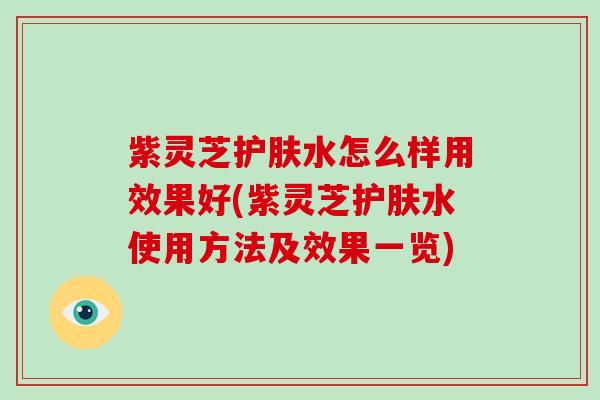 紫灵芝护肤水怎么样用效果好(紫灵芝护肤水使用方法及效果一览)
