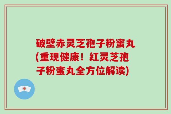 破壁赤灵芝孢子粉蜜丸(重现健康!红灵芝孢子粉蜜丸全方位解读)