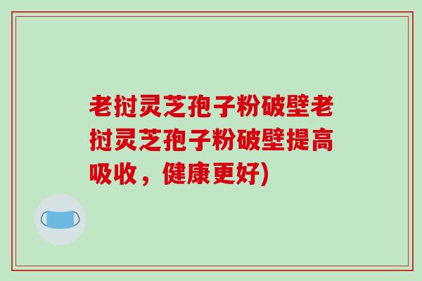 老挝灵芝孢子粉破壁老挝灵芝孢子粉破壁提高吸收，健康更好)