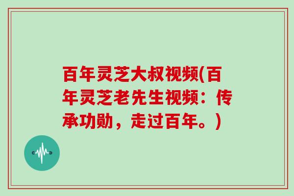 百年灵芝大叔视频(百年灵芝老先生视频:传承功勋,走过百年。)