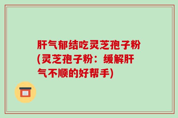 肝气郁结吃灵芝孢子粉(灵芝孢子粉:缓解肝气不顺的好帮手)