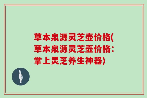 草本泉源灵芝壶价格(草本泉源灵芝壶价格:掌上灵芝养生神器)