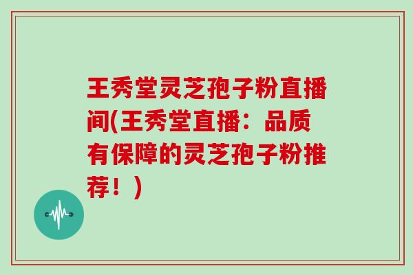 王秀堂灵芝孢子粉直播间(王秀堂直播:品质有保障的灵芝孢子粉推荐!)